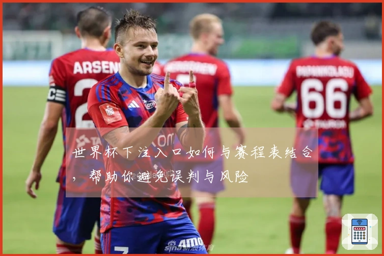 世界杯下注入口如何与赛程表结合，帮助你避免误判与风险