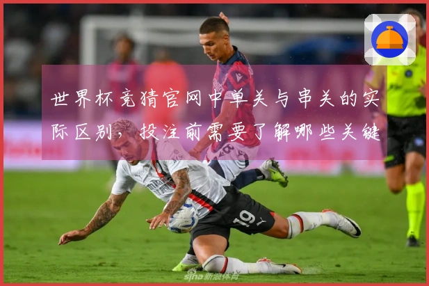 世界杯竞猜官网中单关与串关的实际区别，投注前需要了解哪些关键点？