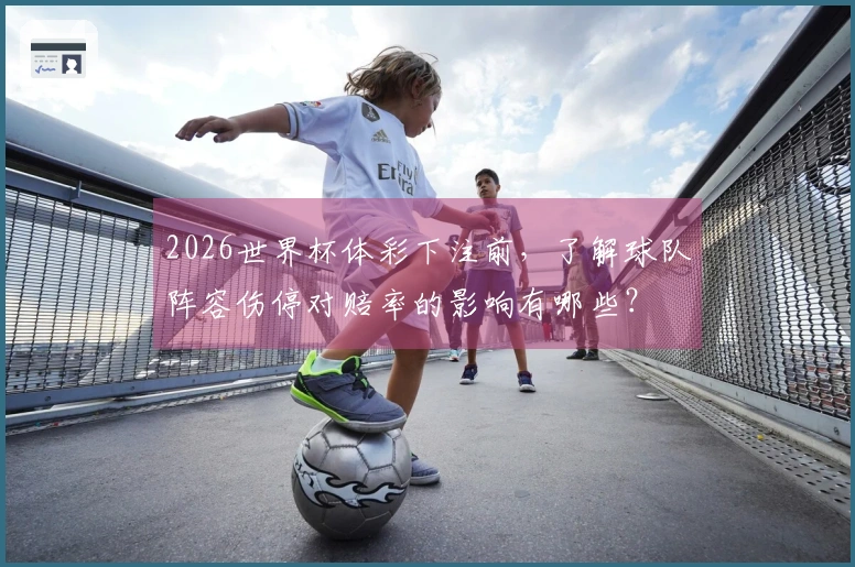 2026世界杯体彩下注前，了解球队阵容伤停对赔率的影响有哪些？