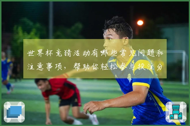 世界杯竞猜活动有哪些常见问题和注意事项，帮助你轻松参与投注分析？