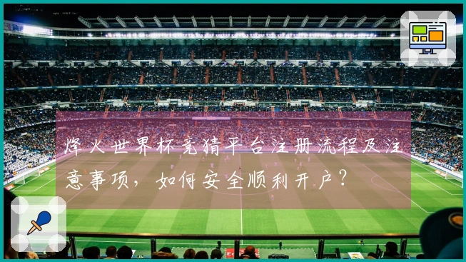 烽火世界杯竞猜平台注册流程及注意事项，如何安全顺利开户？