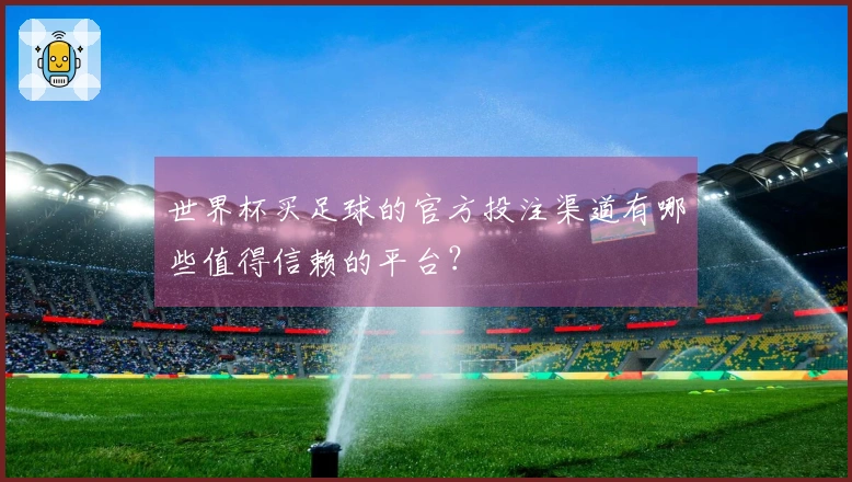 世界杯买足球的官方投注渠道有哪些值得信赖的平台？