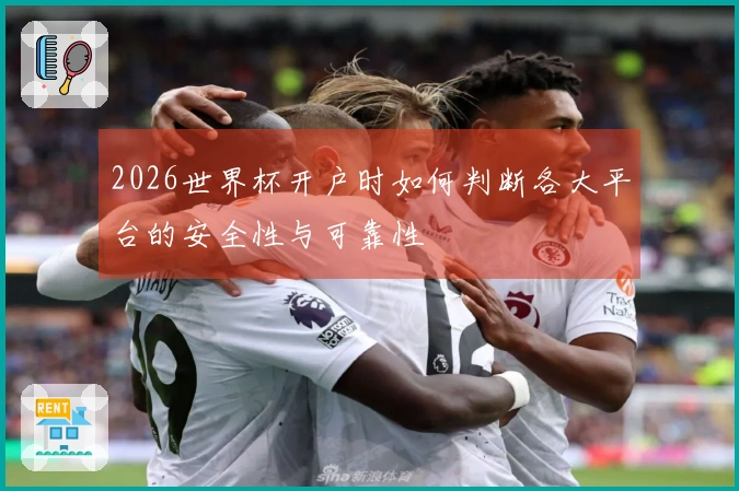 2026世界杯开户时如何判断各大平台的安全性与可靠性