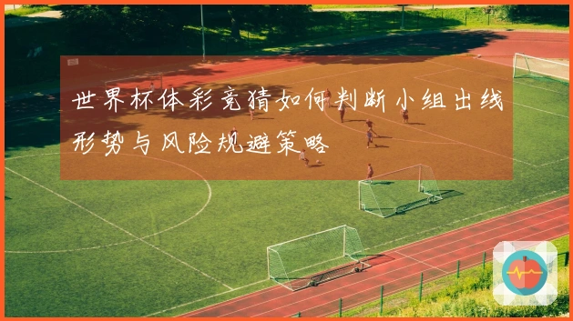 世界杯体彩竞猜如何判断小组出线形势与风险规避策略
