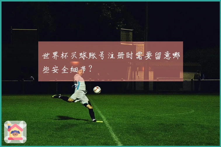 世界杯买球账号注册时需要留意哪些安全细节？
