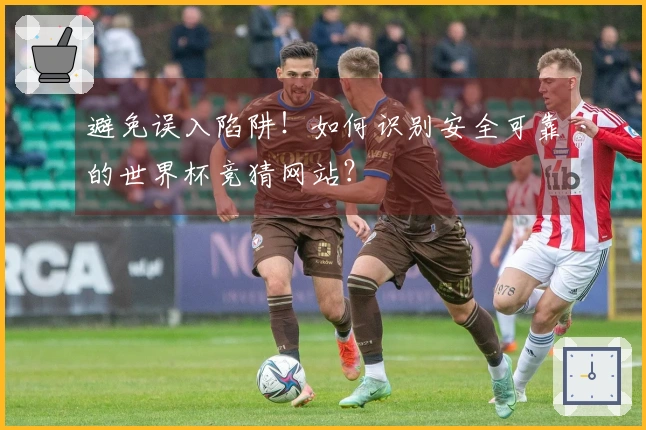 避免误入陷阱！如何识别安全可靠的世界杯竞猜网站？