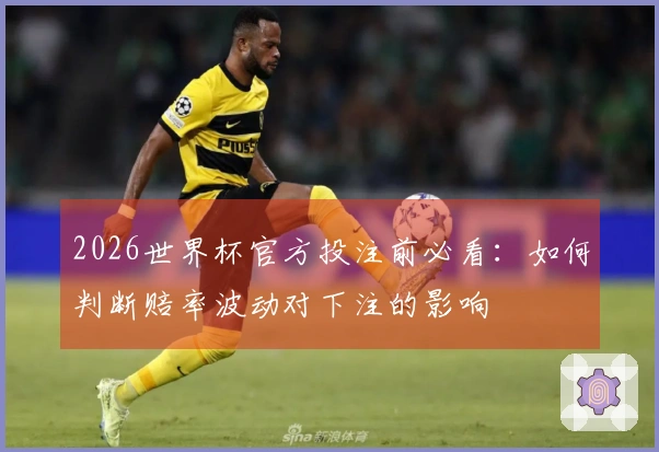 2026世界杯官方投注前必看：如何判断赔率波动对下注的影响