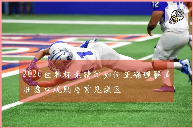 2026世界杯竞猜时如何正确理解亚洲盘口规则与常见误区