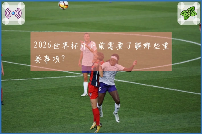2026世界杯开户前需要了解哪些重要事项？