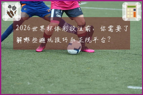 2026世界杯体彩投注前，你需要了解哪些避坑技巧和正规平台？