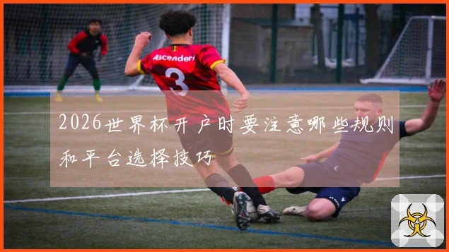 2026世界杯开户时要注意哪些规则和平台选择技巧