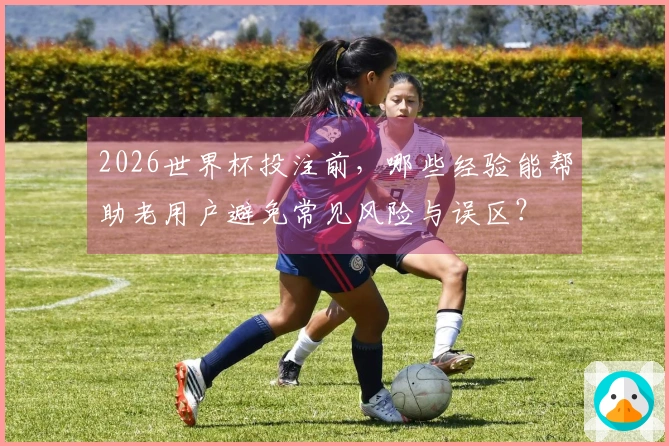 2026世界杯投注前，哪些经验能帮助老用户避免常见风险与误区？