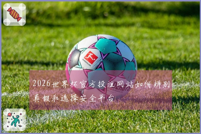2026世界杯官方投注网站如何辨别真假和选择安全平台