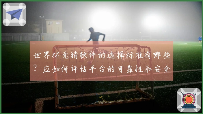 世界杯竞猜软件的选择标准有哪些？应如何评估平台的可靠性和安全性