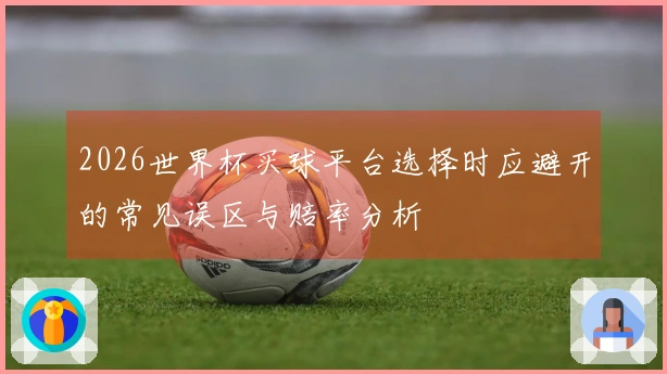 2026世界杯买球平台选择时应避开的常见误区与赔率分析