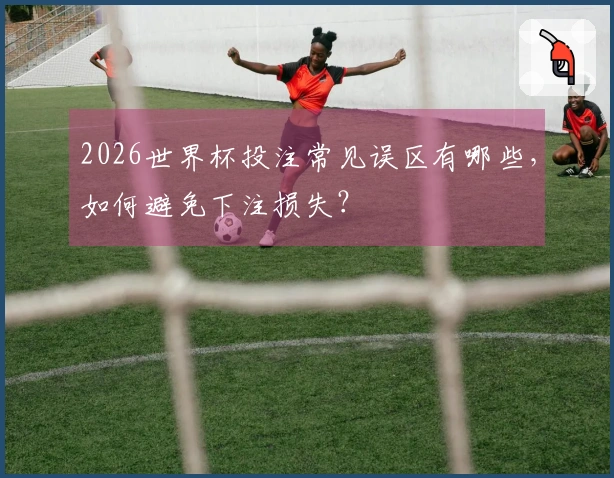 2026世界杯投注常见误区有哪些，如何避免下注损失？