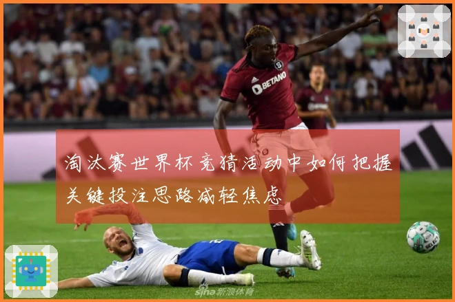淘汰赛世界杯竞猜活动中如何把握关键投注思路减轻焦虑