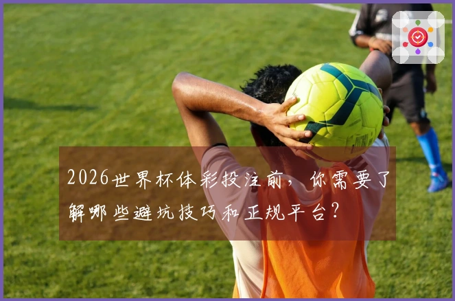 2026世界杯体彩投注前，你需要了解哪些避坑技巧和正规平台？