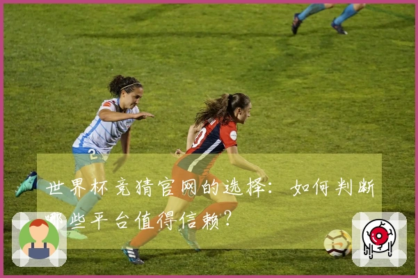 世界杯竞猜官网的选择：如何判断哪些平台值得信赖？