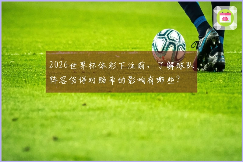 2026世界杯体彩下注前，了解球队阵容伤停对赔率的影响有哪些？