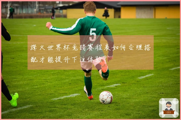 烽火世界杯竞猜赛程表如何合理搭配才能提升下注体验？