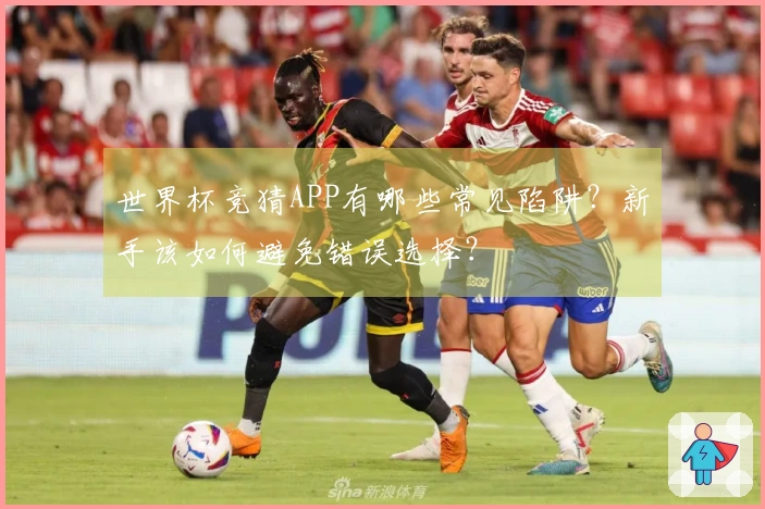 世界杯竞猜APP有哪些常见陷阱？新手该如何避免错误选择？