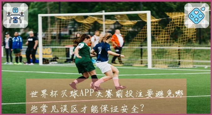 世界杯买球APP决赛前投注要避免哪些常见误区才能保证安全？