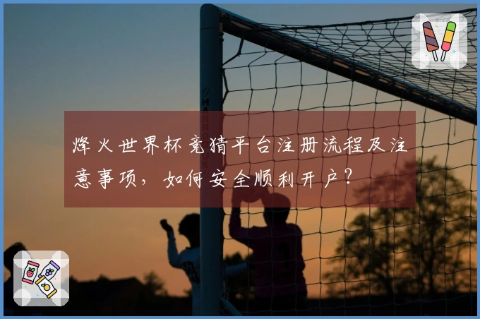 烽火世界杯竞猜平台注册流程及注意事项，如何安全顺利开户？