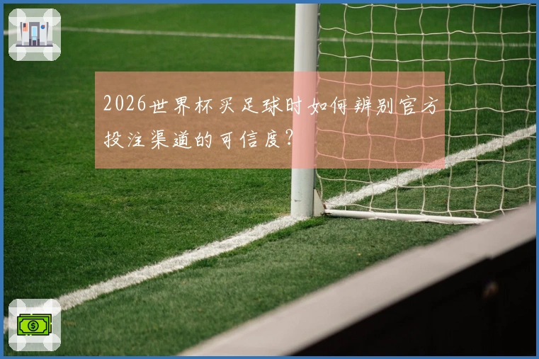 2026世界杯买足球时如何辨别官方投注渠道的可信度？