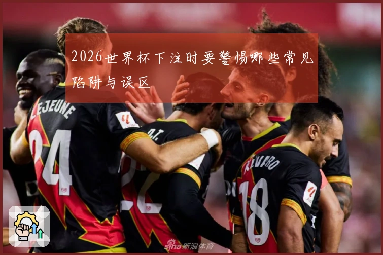 2026世界杯下注时要警惕哪些常见陷阱与误区