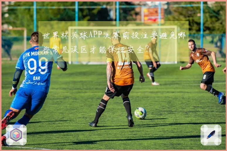 世界杯买球APP决赛前投注要避免哪些常见误区才能保证安全？