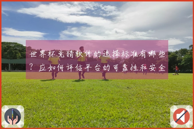 世界杯竞猜软件的选择标准有哪些？应如何评估平台的可靠性和安全性