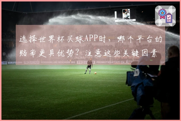选择世界杯买球APP时，哪个平台的赔率更具优势？注意这些关键因素！