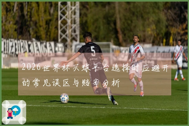 2026世界杯买球平台选择时应避开的常见误区与赔率分析