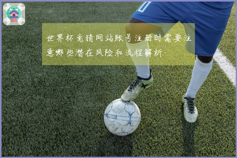 世界杯竞猜网站账号注册时需要注意哪些潜在风险和流程解析