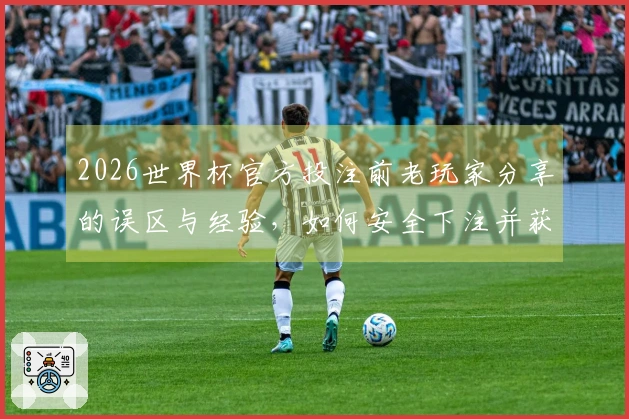 2026世界杯官方投注前老玩家分享的误区与经验，如何安全下注并获取最佳赔率