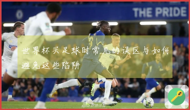 世界杯买足球时常见的误区与如何避免这些陷阱