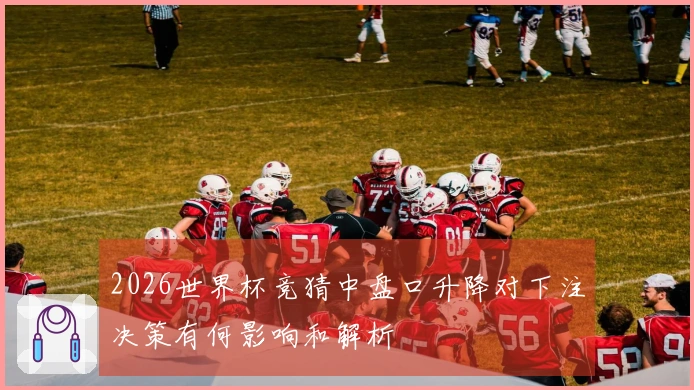 2026世界杯竞猜中盘口升降对下注决策有何影响和解析