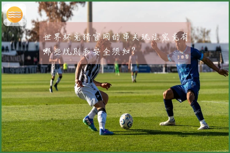 世界杯竞猜官网的串关玩法究竟有哪些规则和安全须知？