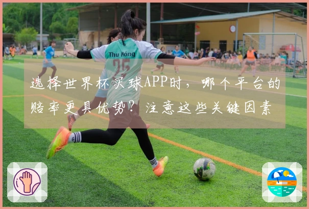 选择世界杯买球APP时，哪个平台的赔率更具优势？注意这些关键因素！