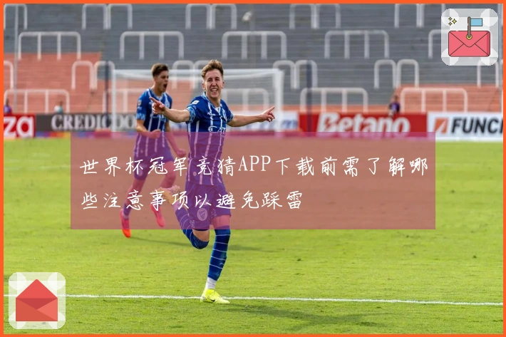 世界杯冠军竞猜APP下载前需了解哪些注意事项以避免踩雷