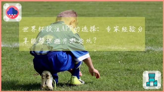 世界杯投注APP的选择：专家经验分享能帮你避开哪些坑？