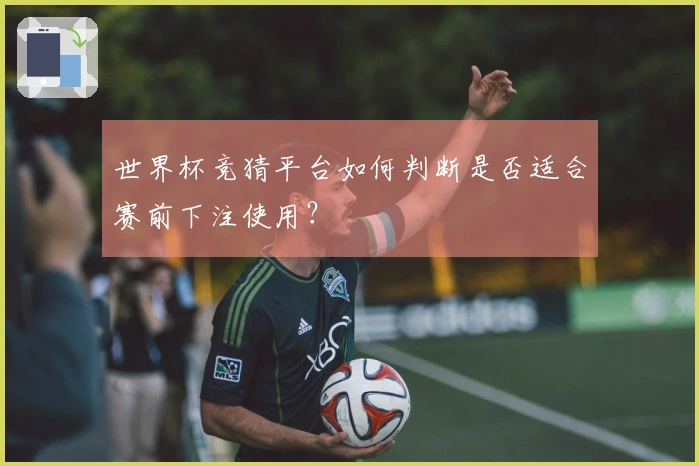 世界杯竞猜平台如何判断是否适合赛前下注使用？