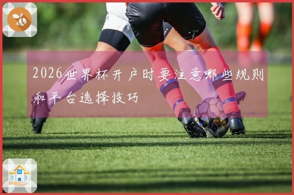 2026世界杯开户时要注意哪些规则和平台选择技巧